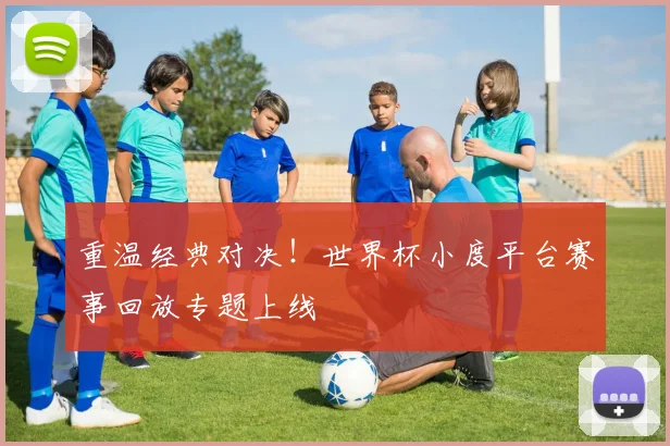 重温经典对决！世界杯小度平台赛事回放专题上线