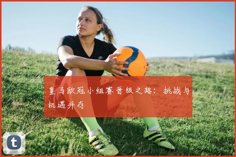 皇马欧冠小组赛晋级之路：挑战与机遇并存