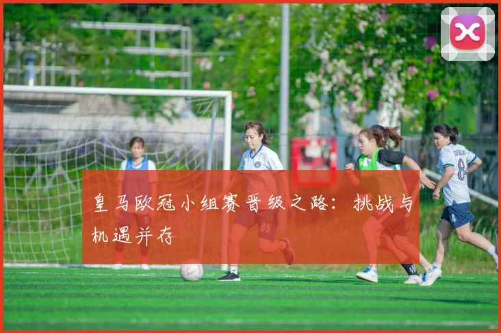 皇马欧冠小组赛晋级之路：挑战与机遇并存