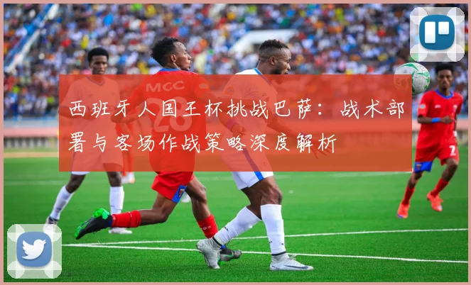 西班牙人国王杯挑战巴萨：战术部署与客场作战策略深度解析