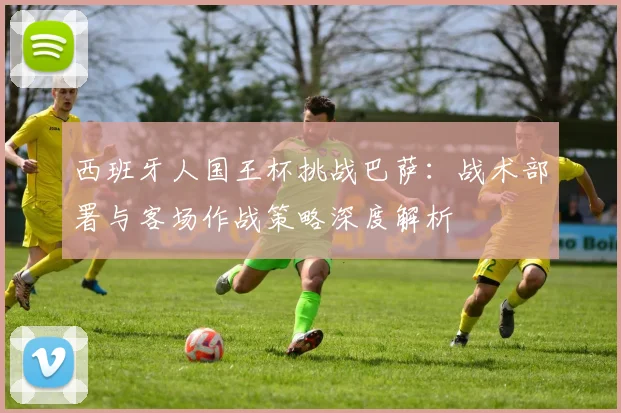 西班牙人国王杯挑战巴萨：战术部署与客场作战策略深度解析